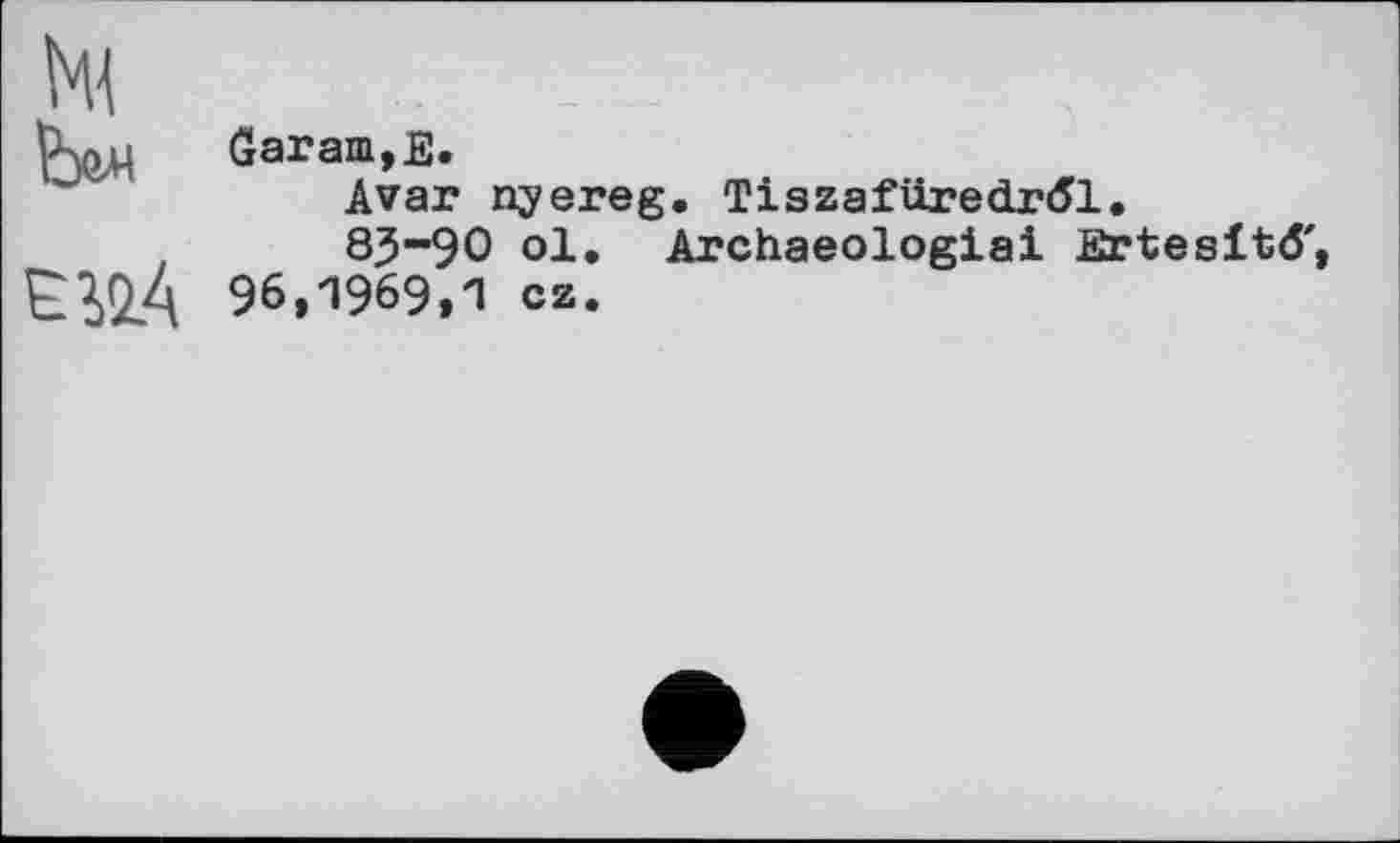 ﻿Gar am, Е.
Avar nyereg. Tiszafüredrdl.
85-90 ol, Archaeologiai Ertesitd' 96,1969»^ cz.